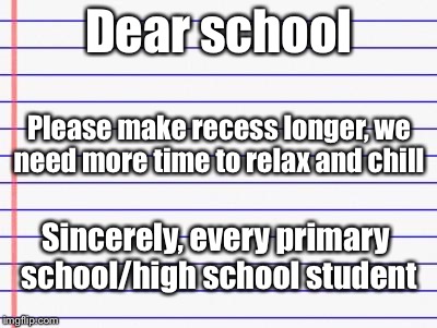 Honest letter | Dear school; Please make recess longer, we need more time to relax and chill; Sincerely, every primary school/high school student | image tagged in honest letter,memes,school,high school,lunch time,middle school | made w/ Imgflip meme maker