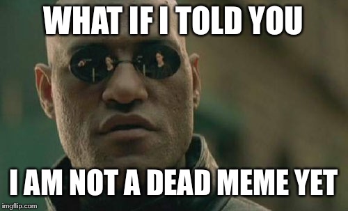 Matrix Morpheus Meme | WHAT IF I TOLD YOU; I AM NOT A DEAD MEME YET | image tagged in memes,matrix morpheus,dead memes,the matrix,what if i told you | made w/ Imgflip meme maker