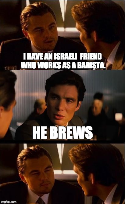 Inception Meme | I HAVE AN ISRAELI  FRIEND WHO WORKS AS A BARISTA. HE BREWS | image tagged in memes,inception | made w/ Imgflip meme maker