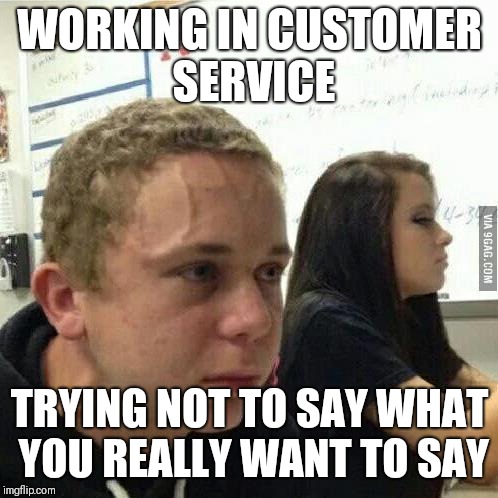WORKING IN CUSTOMER SERVICE TRYING NOT TO SAY WHAT YOU REALLY WANT TO SAY | made w/ Imgflip meme maker