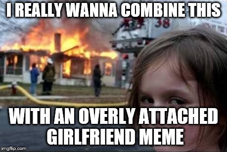 Burning House Girl | I REALLY WANNA COMBINE THIS; WITH AN OVERLY ATTACHED GIRLFRIEND MEME | image tagged in burning house girl | made w/ Imgflip meme maker