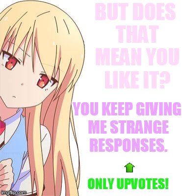 BUT DOES THAT MEAN YOU LIKE IT? ONLY UPVOTES! YOU KEEP GIVING ME STRANGE RESPONSES. | made w/ Imgflip meme maker