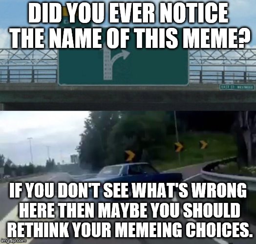 Left Exit 12 Off Ramp Meme | DID YOU EVER NOTICE THE NAME OF THIS MEME? IF YOU DON'T SEE WHAT'S WRONG HERE THEN MAYBE YOU SHOULD RETHINK YOUR MEMEING CHOICES. | image tagged in memes,left exit 12 off ramp | made w/ Imgflip meme maker