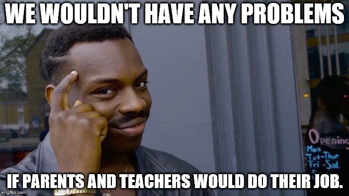 Roll Safe Think About It Meme | WE WOULDN'T HAVE ANY PROBLEMS IF PARENTS AND TEACHERS WOULD DO THEIR JOB. | image tagged in memes,roll safe think about it | made w/ Imgflip meme maker