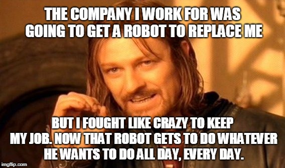 One Does Not Simply | THE COMPANY I WORK FOR WAS GOING TO GET A ROBOT TO REPLACE ME; BUT I FOUGHT LIKE CRAZY TO KEEP MY JOB. NOW THAT ROBOT GETS TO DO WHATEVER HE WANTS TO DO ALL DAY, EVERY DAY. | image tagged in memes,one does not simply | made w/ Imgflip meme maker