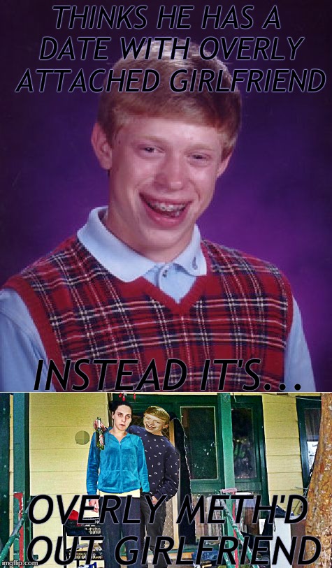 Her standards are finally low enough... | THINKS HE HAS A DATE WITH OVERLY ATTACHED GIRLFRIEND; INSTEAD IT'S... OVERLY METH'D OUT GIRLFRIEND | image tagged in bad luck brian,overly attached girlfriend,almost | made w/ Imgflip meme maker