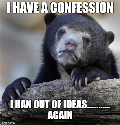 Confession Bear |  I HAVE A CONFESSION; I RAN OUT OF IDEAS............ AGAIN | image tagged in memes,confession bear | made w/ Imgflip meme maker