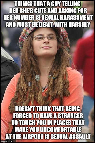 College Liberal Meme | THINKS THAT A GUY TELLING HER SHE'S CUTE AND ASKING FOR HER NUMBER IS SEXUAL HARASSMENT AND MUST BE DEALT WITH HARSHLY; DOESN'T THINK THAT BEING FORCED TO HAVE A STRANGER TO TOUCH YOU IN PLACES THAT MAKE YOU UNCOMFORTABLE AT THE AIRPORT IS SEXUAL ASSAULT | image tagged in memes,college liberal | made w/ Imgflip meme maker