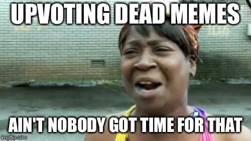 Ain't Nobody Got Time For That Meme | UPVOTING DEAD MEMES; AIN'T NOBODY GOT TIME FOR THAT | image tagged in memes,aint nobody got time for that | made w/ Imgflip meme maker