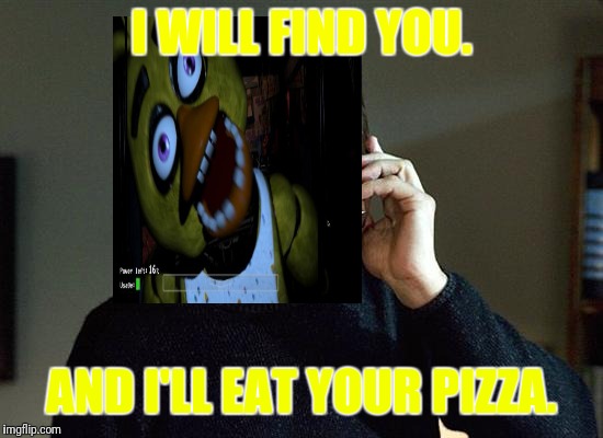 Chica will eat your pizza. | I WILL FIND YOU. AND I'LL EAT YOUR PIZZA. | image tagged in memes,liam neeson taken 2 | made w/ Imgflip meme maker