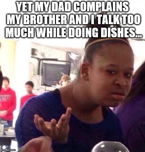Black Girl Wat Meme | YET MY DAD COMPLAINS MY BROTHER AND I TALK TOO MUCH WHILE DOING DISHES... | image tagged in memes,black girl wat | made w/ Imgflip meme maker
