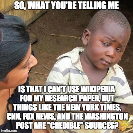 Only Use Trusted Sources | SO, WHAT YOU'RE TELLING ME; IS THAT I CAN'T USE WIKIPEDIA FOR MY RESEARCH PAPER, BUT THINGS LIKE THE NEW YORK TIMES, CNN, FOX NEWS, AND THE WASHINGTON POST ARE "CREDIBLE" SOURCES? | image tagged in memes,fake news,cnn,washington post,new york times,fox news | made w/ Imgflip meme maker