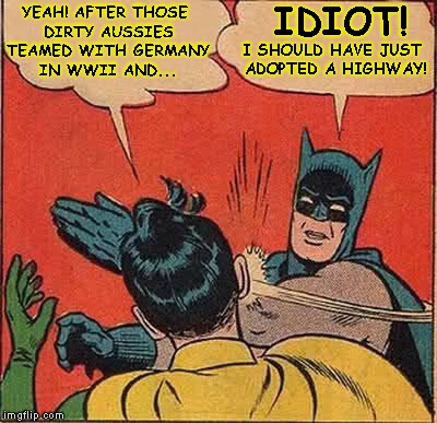 Batman Slapping Robin Meme | IDIOT! YEAH! AFTER THOSE DIRTY AUSSIES TEAMED WITH GERMANY IN WWII AND... I SHOULD HAVE JUST ADOPTED A HIGHWAY! | image tagged in memes,batman slapping robin | made w/ Imgflip meme maker