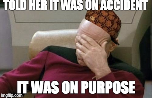 Captain Picard Facepalm | TOLD HER IT WAS ON ACCIDENT; IT WAS ON PURPOSE | image tagged in memes,captain picard facepalm,scumbag | made w/ Imgflip meme maker