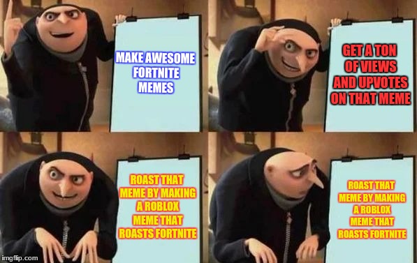 an outdated meme from 3 years ago that i never posted | MAKE AWESOME FORTNITE MEMES; GET A TON OF VIEWS AND UPVOTES ON THAT MEME; ROAST THAT MEME BY MAKING A ROBLOX MEME THAT ROASTS FORTNITE; ROAST THAT MEME BY MAKING A ROBLOX MEME THAT ROASTS FORTNITE | image tagged in gru's plan | made w/ Imgflip meme maker