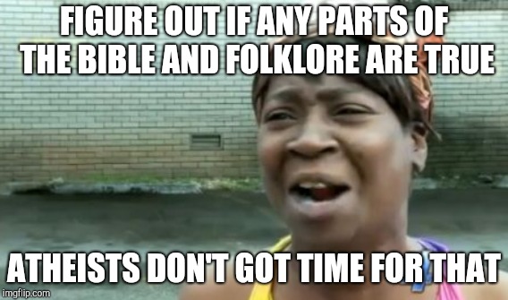 FIGURE OUT IF ANY PARTS OF THE BIBLE AND FOLKLORE ARE TRUE ATHEISTS DON'T GOT TIME FOR THAT | made w/ Imgflip meme maker