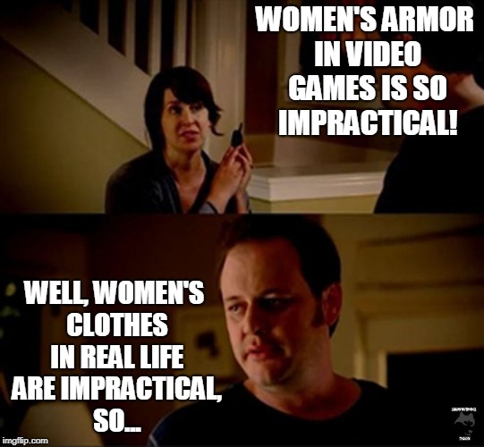 well he's a guy so... | WOMEN'S ARMOR IN VIDEO GAMES IS SO IMPRACTICAL! WELL, WOMEN'S CLOTHES IN REAL LIFE ARE IMPRACTICAL, SO... | image tagged in well he's a guy so | made w/ Imgflip meme maker