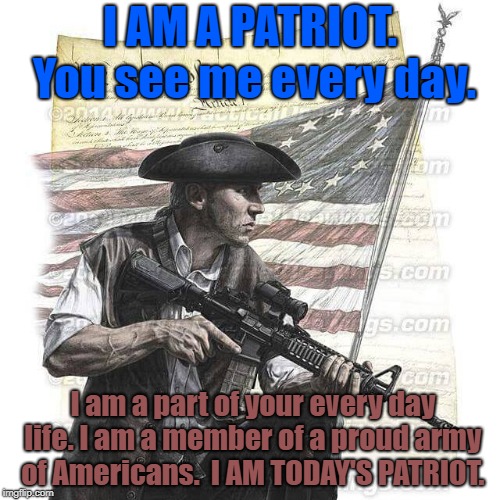 American Patriot | I AM A PATRIOT. You see me every day. I am a part of your every day life. I am a member
of a proud army of Americans. 
I AM TODAY'S PATRIOT. | image tagged in american patriot | made w/ Imgflip meme maker