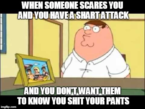 shart attack scared  | WHEN SOMEONE SCARES YOU AND YOU HAVE A SHART ATTACK; AND YOU DON'T WANT THEM TO KNOW YOU SHIT YOUR PANTS | image tagged in nervous peter,funny | made w/ Imgflip meme maker