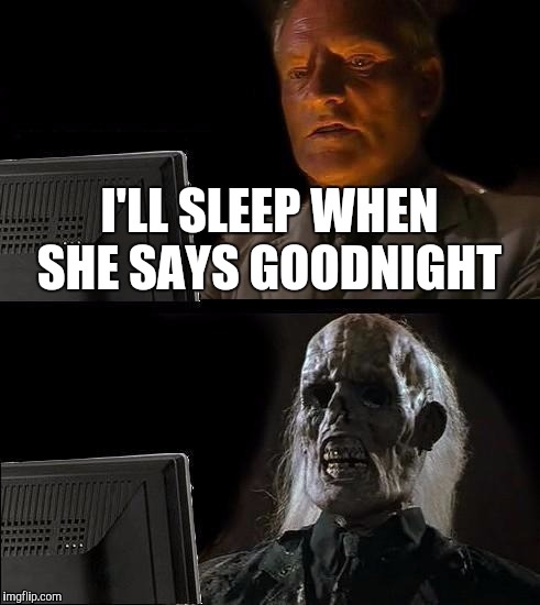 I'll Just Wait Here Meme | I'LL SLEEP WHEN SHE SAYS GOODNIGHT | image tagged in memes,ill just wait here | made w/ Imgflip meme maker