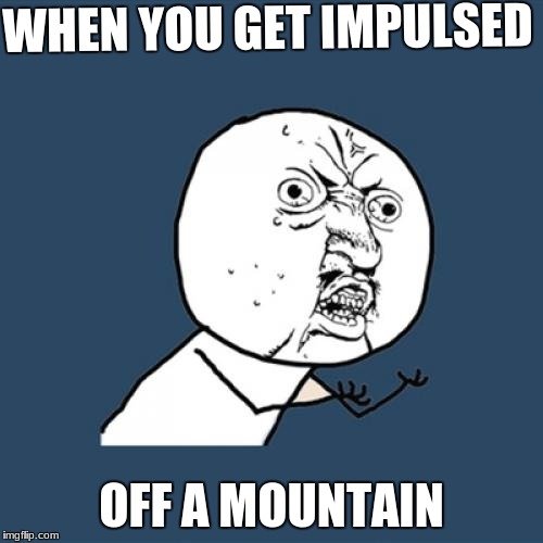 Y U No | WHEN YOU GET IMPULSED; OFF A MOUNTAIN | image tagged in memes,y u no,scumbag | made w/ Imgflip meme maker