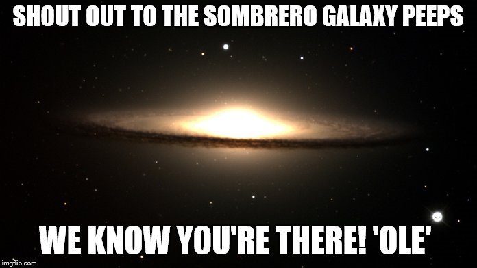 SHOUT OUT TO THE SOMBRERO GALAXY PEEPS WE KNOW YOU'RE THERE! 'OLE' | made w/ Imgflip meme maker