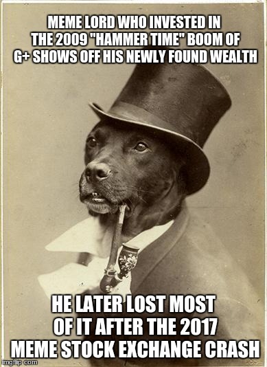Stocks & bonds: meme exchange | MEME LORD WHO INVESTED IN THE 2009 "HAMMER TIME" BOOM OF G+ SHOWS OFF HIS NEWLY FOUND WEALTH; HE LATER LOST MOST OF IT AFTER THE 2017 MEME STOCK EXCHANGE CRASH | image tagged in old money dog | made w/ Imgflip meme maker