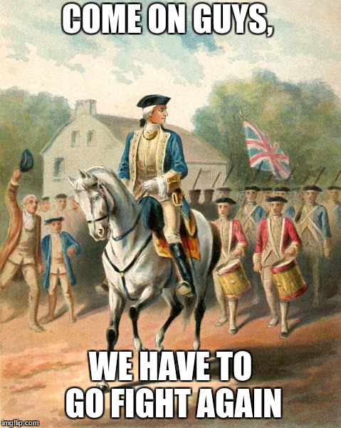George Washington 2 | COME ON GUYS, WE HAVE TO GO FIGHT AGAIN | image tagged in george washington 2 | made w/ Imgflip meme maker