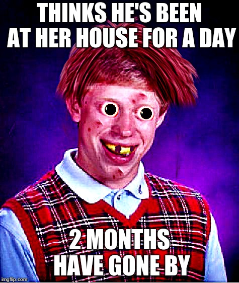 THINKS HE'S BEEN AT HER HOUSE FOR A DAY 2 MONTHS HAVE GONE BY | made w/ Imgflip meme maker