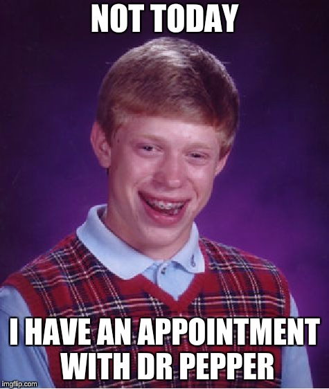 Bad Luck Brian | NOT TODAY; I HAVE AN APPOINTMENT WITH DR PEPPER | image tagged in memes,bad luck brian | made w/ Imgflip meme maker