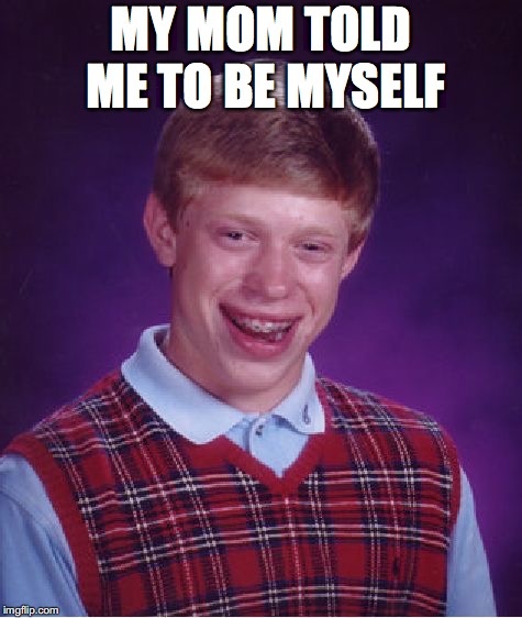Bad Luck Brian | MY MOM TOLD ME TO BE MYSELF | image tagged in memes,bad luck brian | made w/ Imgflip meme maker