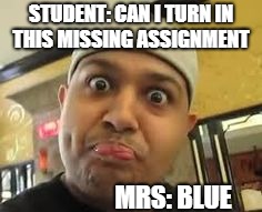 STUDENT: CAN I TURN IN THIS MISSING ASSIGNMENT; MRS: BLUE | image tagged in irunyew | made w/ Imgflip meme maker