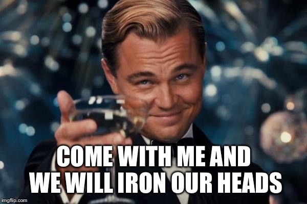 Leonardo Dicaprio Cheers Meme | COME WITH ME AND WE WILL IRON OUR HEADS | image tagged in memes,leonardo dicaprio cheers | made w/ Imgflip meme maker
