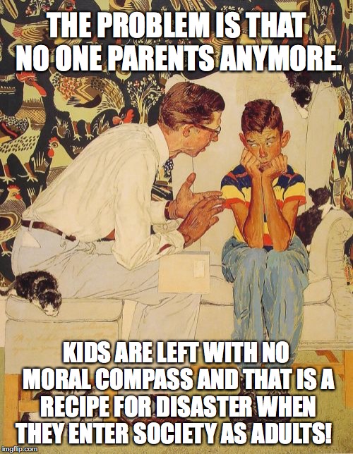 The Problem Is Meme | THE PROBLEM IS THAT NO ONE PARENTS ANYMORE. KIDS ARE LEFT WITH NO MORAL COMPASS AND THAT IS A RECIPE FOR DISASTER WHEN THEY ENTER SOCIETY AS ADULTS! | image tagged in memes,the probelm is | made w/ Imgflip meme maker