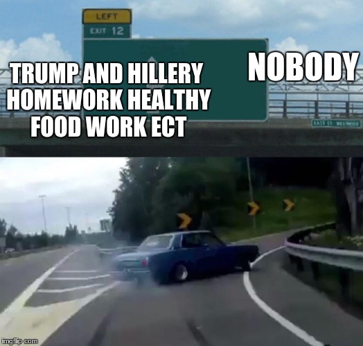 Left Exit 12 Off Ramp Meme | NOBODY; TRUMP AND HILLERY HOMEWORK HEALTHY FOOD WORK ECT | image tagged in memes,left exit 12 off ramp | made w/ Imgflip meme maker
