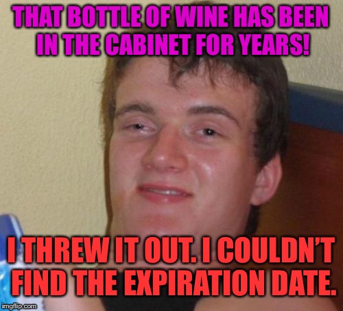 Better safe than sorry... | THAT BOTTLE OF WINE HAS BEEN IN THE CABINET FOR YEARS! I THREW IT OUT. I COULDN’T FIND THE EXPIRATION DATE. | image tagged in memes,10 guy,first world problems,funny,funny memes,bad luck | made w/ Imgflip meme maker