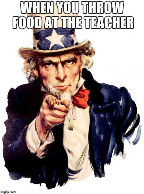 Uncle Sam | WHEN YOU THROW FOOD AT THE TEACHER | image tagged in memes,uncle sam | made w/ Imgflip meme maker