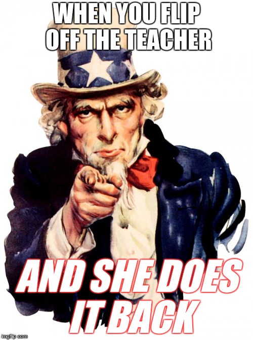 Uncle Sam Meme | WHEN YOU FLIP OFF THE TEACHER; AND SHE DOES IT BACK | image tagged in memes,uncle sam | made w/ Imgflip meme maker