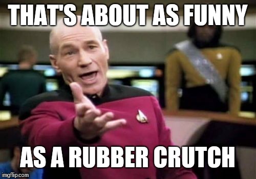 My sincere apologies to the meme above this | THAT'S ABOUT AS FUNNY; AS A RUBBER CRUTCH | image tagged in memes,picard wtf | made w/ Imgflip meme maker