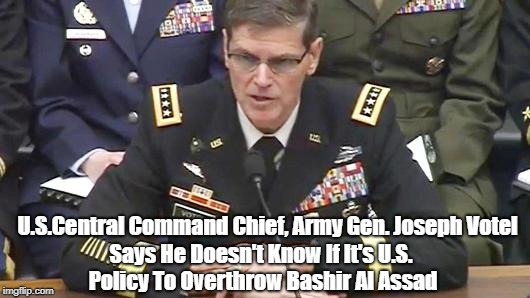 U.S.Central Command Chief, Army Gen. Joseph Votel Says He Doesn't Know If It's U.S. Policy To Overthrow Bashir Al Assad | made w/ Imgflip meme maker