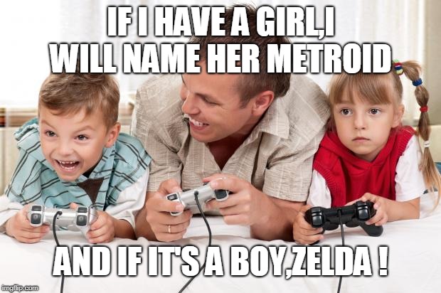 Gamer's Family | IF I HAVE A GIRL,I WILL NAME HER METROID; AND IF IT'S A BOY,ZELDA ! | image tagged in gamer's family | made w/ Imgflip meme maker