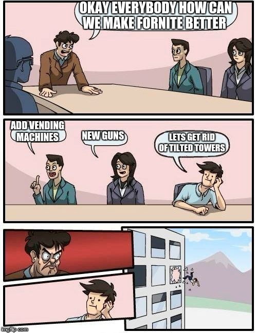 Boardroom Meeting Suggestion Meme |  OKAY EVERYBODY HOW CAN WE MAKE FORNITE BETTER; ADD VENDING MACHINES; NEW GUNS; LETS GET RID OF TILTED TOWERS | image tagged in memes,boardroom meeting suggestion | made w/ Imgflip meme maker