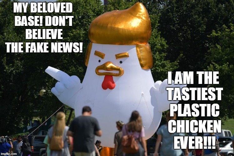 MY BELOVED BASE! DON'T BELIEVE THE FAKE NEWS! I AM THE TASTIEST PLASTIC CHICKEN EVER!!! | made w/ Imgflip meme maker
