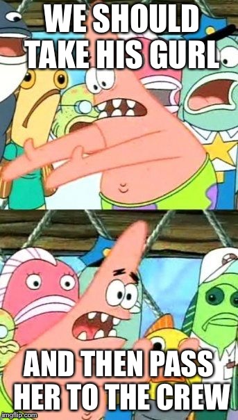 Put It Somewhere Else Patrick Meme | WE SHOULD TAKE HIS GURL; AND THEN PASS HER TO THE CREW | image tagged in memes,put it somewhere else patrick | made w/ Imgflip meme maker