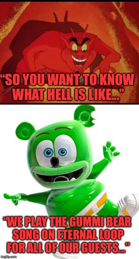 The pain is unreal, who could devise such evil.... | “SO YOU WANT TO KNOW WHAT HELL IS LIKE...”; “WE PLAY THE GUMMI BEAR SONG ON ETERNAL LOOP FOR ALL OF OUR GUESTS...” | image tagged in devil,meme,gummy bears,song,annoying,hell | made w/ Imgflip meme maker