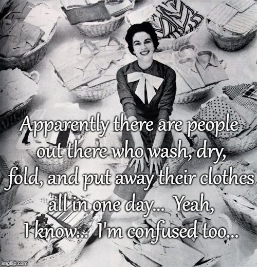 Laundry mavens... | Apparently there are people out there who wash, dry, fold, and put away their clothes all in one day...  Yeah, I know...  I'm confused too... | image tagged in wash,dry,put away,same day,confused | made w/ Imgflip meme maker