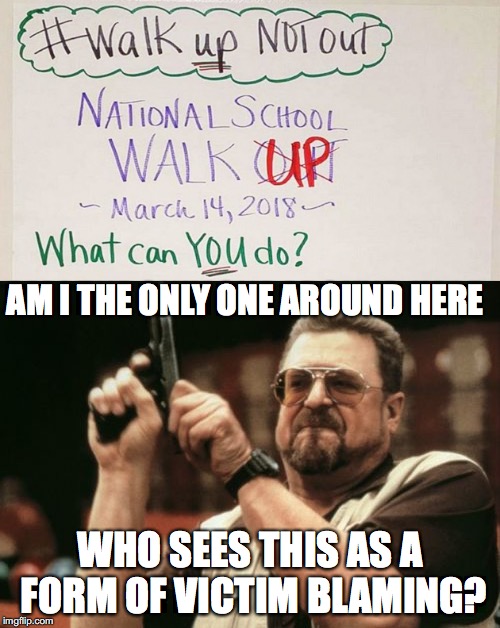 Seriously! | AM I THE ONLY ONE AROUND HERE; WHO SEES THIS AS A FORM OF VICTIM BLAMING? | image tagged in memes,walk up not out,am i the only one around here,school shooting,bullying | made w/ Imgflip meme maker