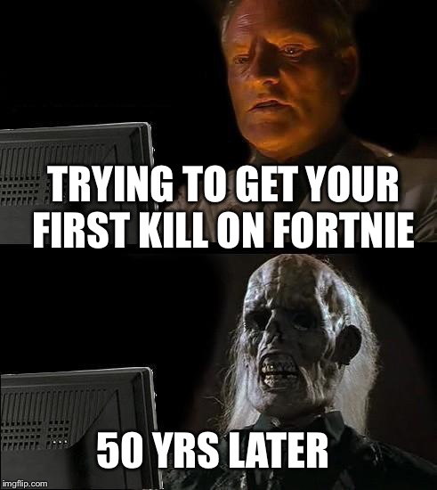 I'll Just Wait Here | TRYING TO GET YOUR FIRST KILL ON FORTNIE; 50 YRS LATER | image tagged in memes,ill just wait here | made w/ Imgflip meme maker