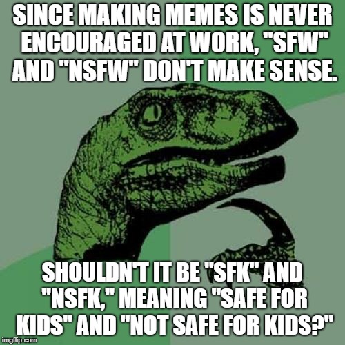 "Ess-eff-kay" even sounds better than "ess-eff-double-you." | SINCE MAKING MEMES IS NEVER ENCOURAGED AT WORK, "SFW" AND "NSFW" DON'T MAKE SENSE. SHOULDN'T IT BE "SFK" AND "NSFK," MEANING "SAFE FOR KIDS" AND "NOT SAFE FOR KIDS?" | image tagged in memes,philosoraptor | made w/ Imgflip meme maker