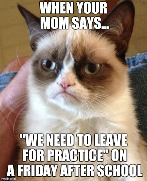 Grumpy Cat Meme | WHEN YOUR MOM SAYS... "WE NEED TO LEAVE FOR PRACTICE" ON A FRIDAY AFTER SCHOOL | image tagged in memes,grumpy cat | made w/ Imgflip meme maker